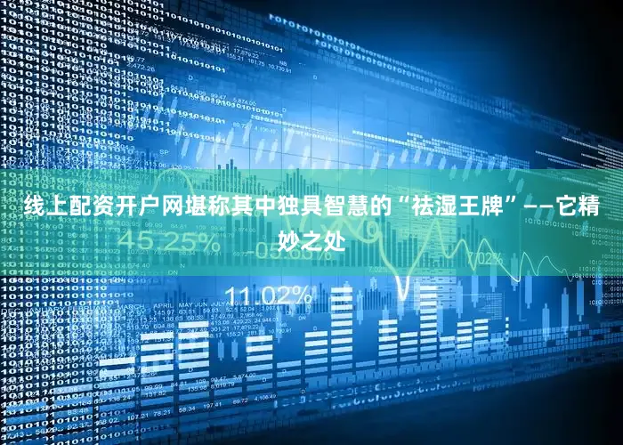 线上配资开户网堪称其中独具智慧的“祛湿王牌”——它精妙之处
