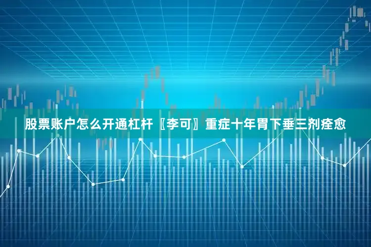 股票账户怎么开通杠杆〖李可〗重症十年胃下垂三剂痊愈