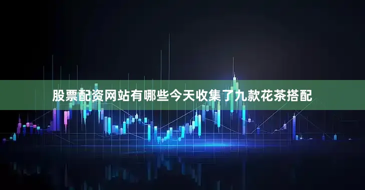 股票配资网站有哪些今天收集了九款花茶搭配