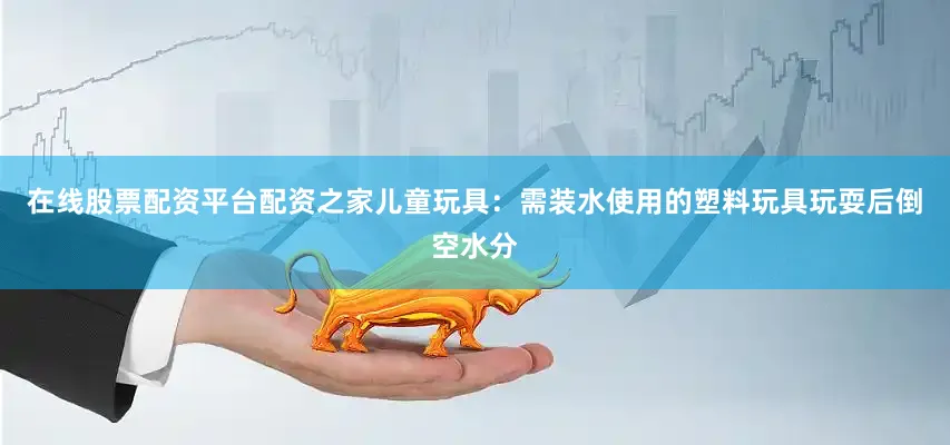 在线股票配资平台配资之家　　儿童玩具：需装水使用的塑料玩具玩耍后倒空水分