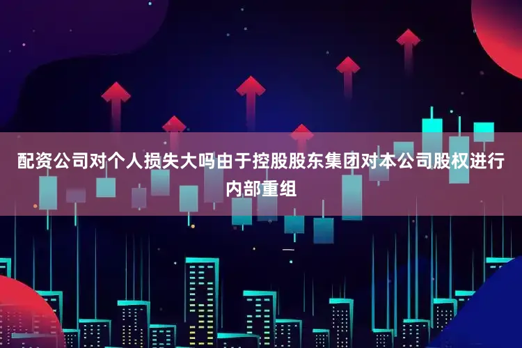 配资公司对个人损失大吗由于控股股东集团对本公司股权进行内部重组