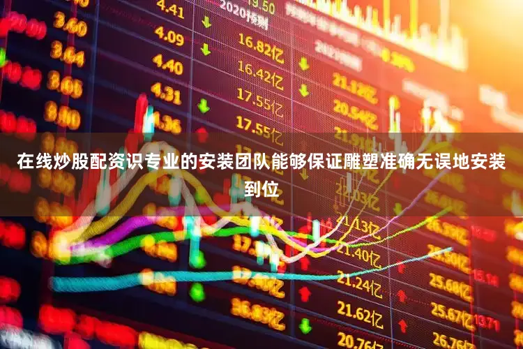 在线炒股配资识专业的安装团队能够保证雕塑准确无误地安装到位