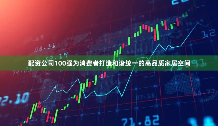 配资公司100强为消费者打造和谐统一的高品质家居空间