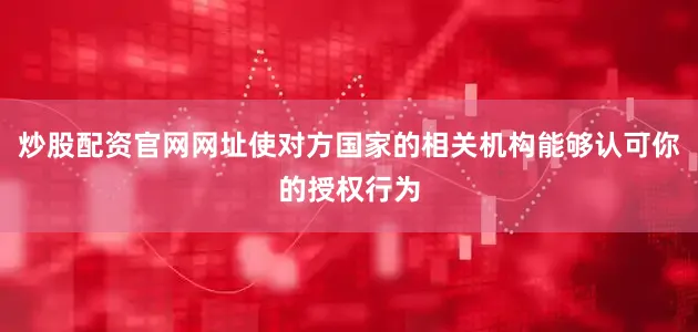 炒股配资官网网址使对方国家的相关机构能够认可你的授权行为