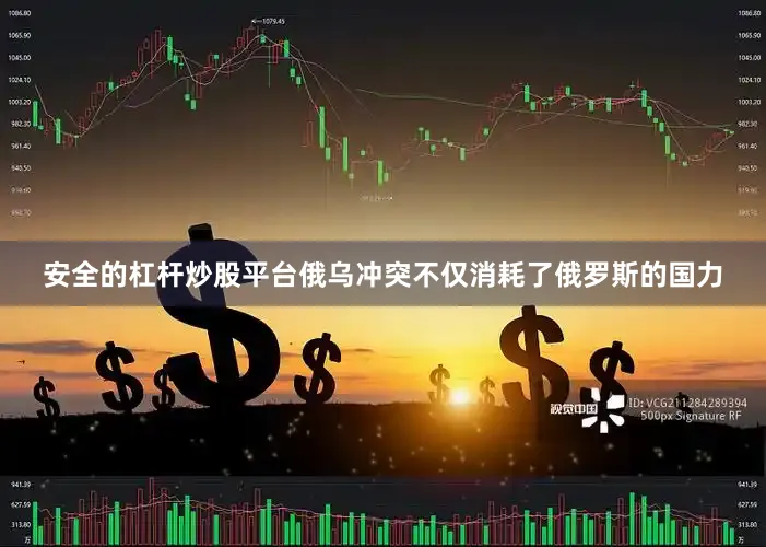 安全的杠杆炒股平台俄乌冲突不仅消耗了俄罗斯的国力