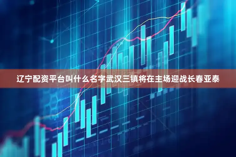 辽宁配资平台叫什么名字武汉三镇将在主场迎战长春亚泰