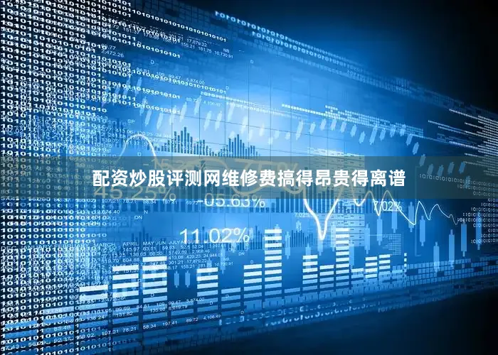 配资炒股评测网维修费搞得昂贵得离谱