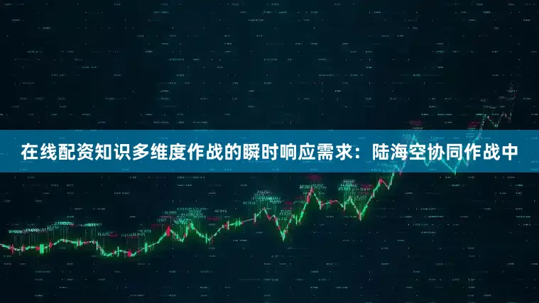 在线配资知识多维度作战的瞬时响应需求：陆海空协同作战中