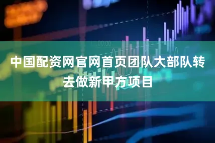 中国配资网官网首页团队大部队转去做新甲方项目
