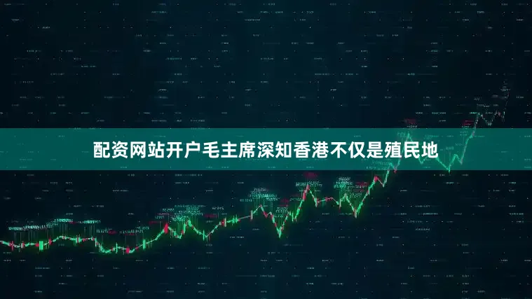 配资网站开户毛主席深知香港不仅是殖民地