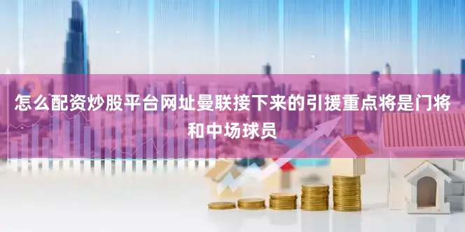 怎么配资炒股平台网址曼联接下来的引援重点将是门将和中场球员