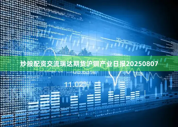 炒股配资交流瑞达期货沪铜产业日报20250807