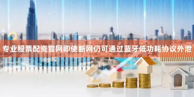 专业股票配资官网即使断网仍可通过蓝牙低功耗协议外泄