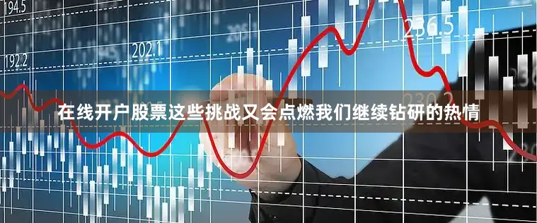 在线开户股票这些挑战又会点燃我们继续钻研的热情