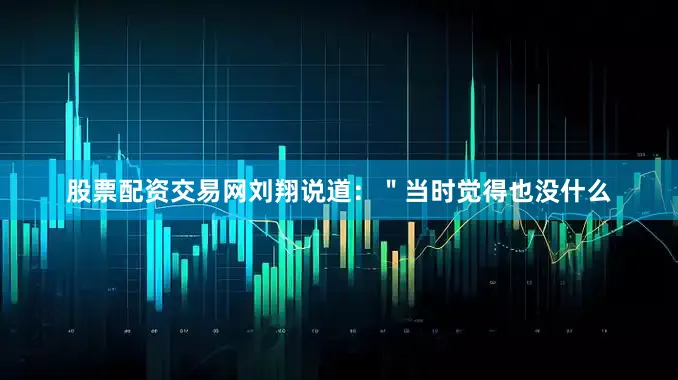 股票配资交易网刘翔说道：＂当时觉得也没什么