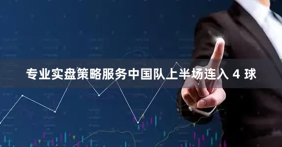 专业实盘策略服务中国队上半场连入 4 球