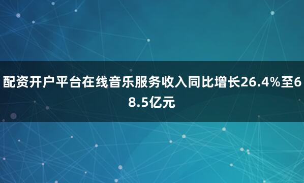 配资开户平台在线音乐服务收入同比增长26.4%至68.5亿元