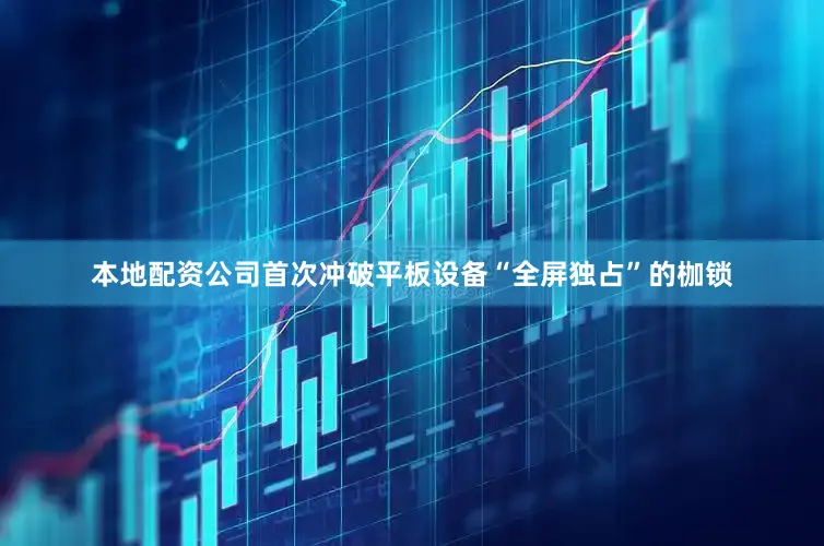 本地配资公司首次冲破平板设备“全屏独占”的枷锁