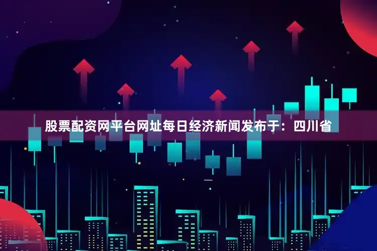 股票配资网平台网址每日经济新闻发布于：四川省