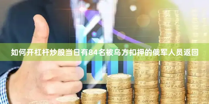 如何开杠杆炒股当日有84名被乌方扣押的俄军人员返回