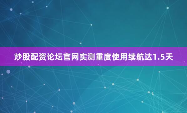 炒股配资论坛官网实测重度使用续航达1.5天