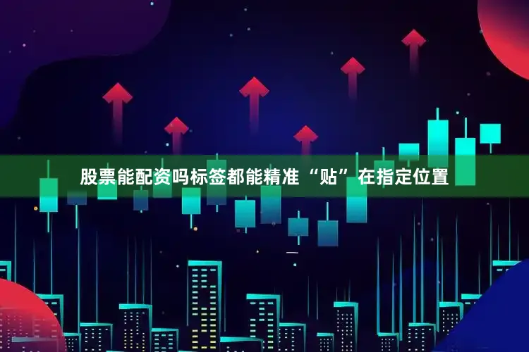 股票能配资吗标签都能精准 “贴” 在指定位置